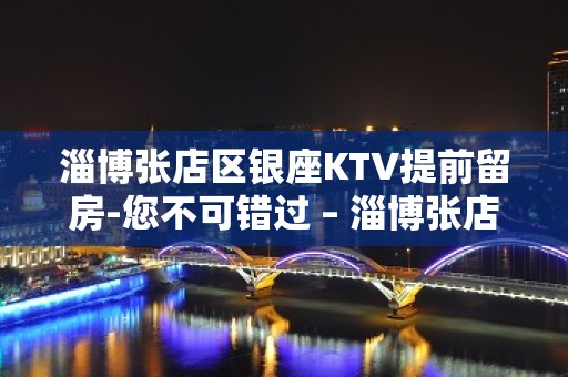 淄博张店区银座KTV提前留房-您不可错过 – 淄博张店KTV排名大全