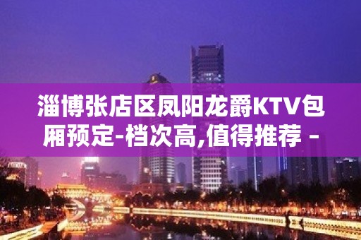 淄博张店区凤阳龙爵KTV包厢预定-档次高,值得推荐 – 淄博张店KTV排名大全