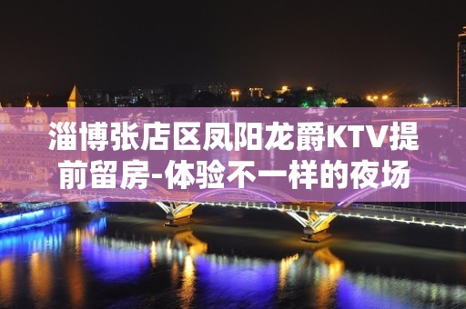 淄博张店区凤阳龙爵KTV提前留房-体验不一样的夜场 – 淄博张店KTV排名大全