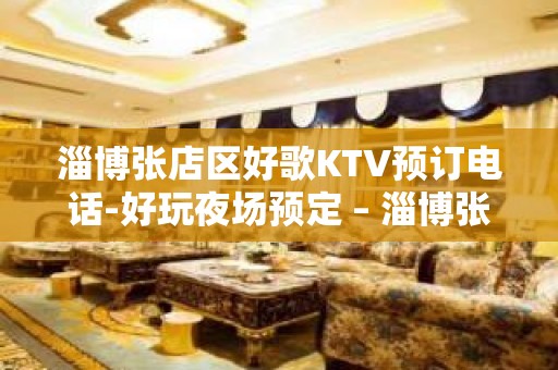 淄博张店区好歌KTV预订电话-好玩夜场预定 – 淄博张店KTV排名大全