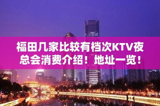 福田几家比较有档次KTV夜总会消费介绍！地址一览！ – 深圳福田KTV排名大全