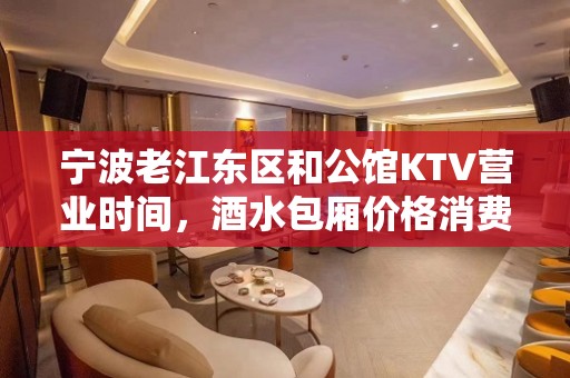 宁波老江东区和公馆KTV营业时间，酒水包厢价格消费表。