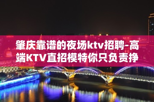 肇庆靠谱的夜场ktv招聘-高端KTV直招模特你只负责挣钱