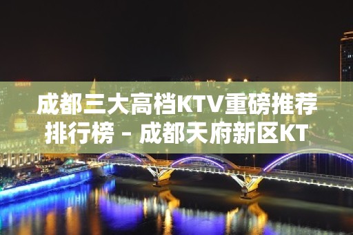 成都三大高档KTV重磅推荐排行榜 – 成都天府新区KTV排名大全