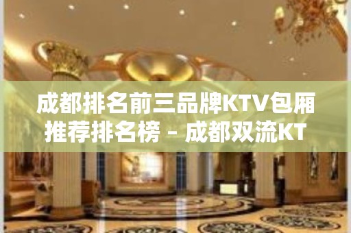 成都排名前三品牌KTV包厢推荐排名榜 – 成都双流KTV排名大全