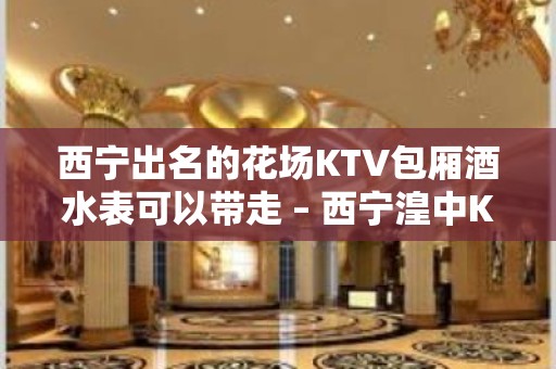 西宁出名的花场KTV包厢酒水表可以带走 – 西宁湟中KTV排名大全