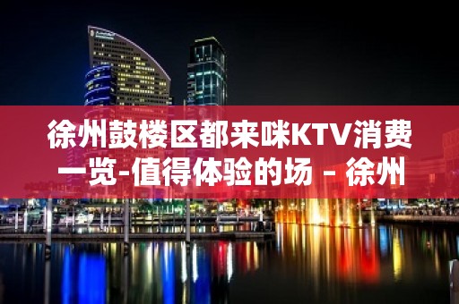 徐州鼓楼区都来咪KTV消费一览-值得体验的场 – 徐州鼓楼KTV排名大全