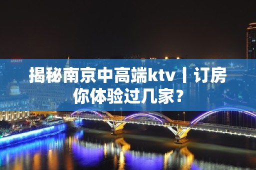 揭秘南京中高端ktv丨订房你体验过几家？