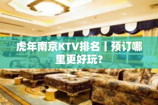 虎年﻿南京KTV排名丨预订哪里更好玩？