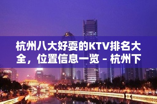 杭州八大好耍的KTV排名大全，位置信息一览 – 杭州下城KTV排名大全