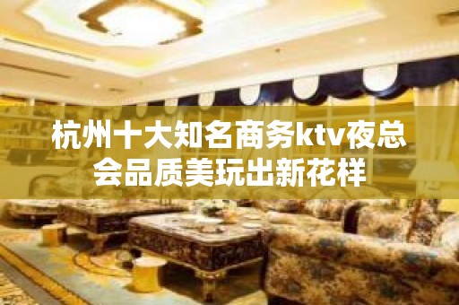 杭州十大知名商务ktv夜总会品质美玩出新花样