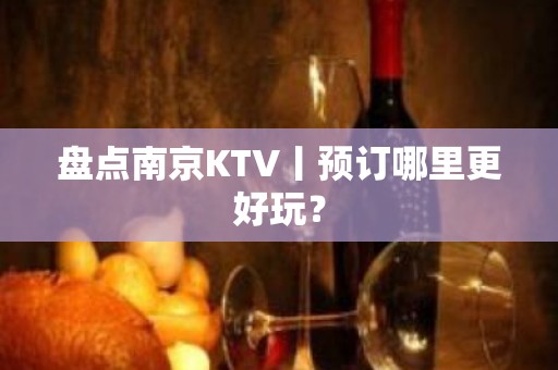 盘点﻿南京KTV丨预订哪里更好玩？