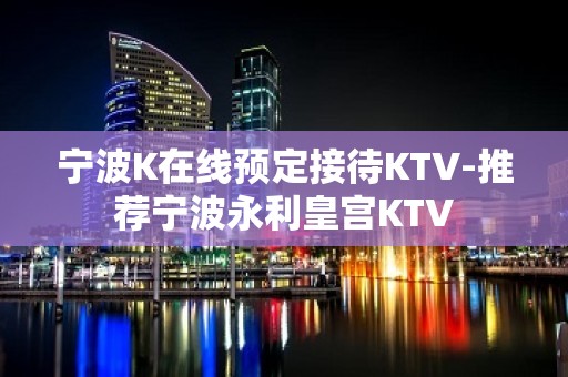 宁波K在线预定接待KTV-推荐宁波永利皇宫KTV