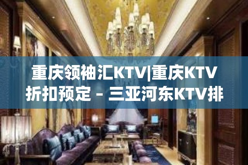 重庆领袖汇KTV|重庆KTV折扣预定 – 三亚河东KTV排名大全