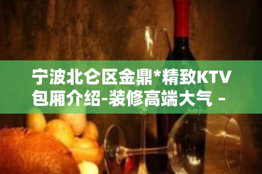 宁波北仑区金鼎*精致KTV包厢介绍-装修高端大气 – 宁波北仑KTV排名大全