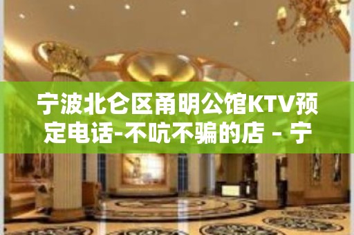 宁波北仑区甬明公馆KTV预定电话-不吭不骗的店 – 宁波北仑KTV排名大全