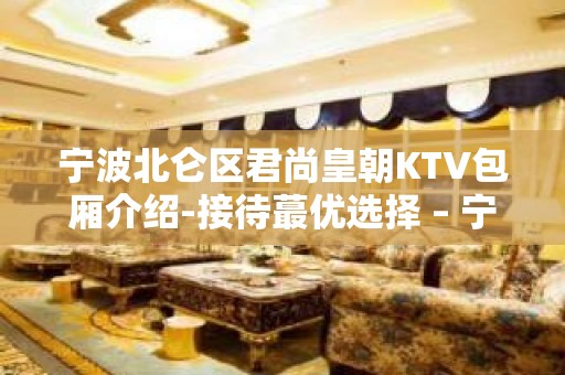 宁波北仑区君尚皇朝KTV包厢介绍-接待蕞优选择 – 宁波北仑KTV排名大全