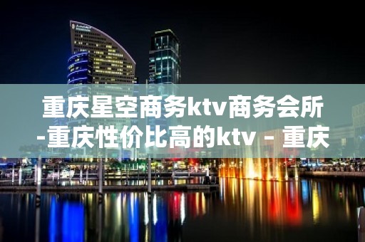 重庆星空商务ktv商务会所-重庆性价比高的ktv – 重庆彭水KTV排名大全