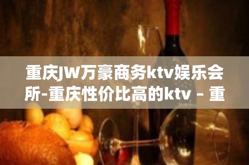 重庆JW万豪商务ktv娱乐会所-重庆性价比高的ktv – 重庆长寿KTV排名大全