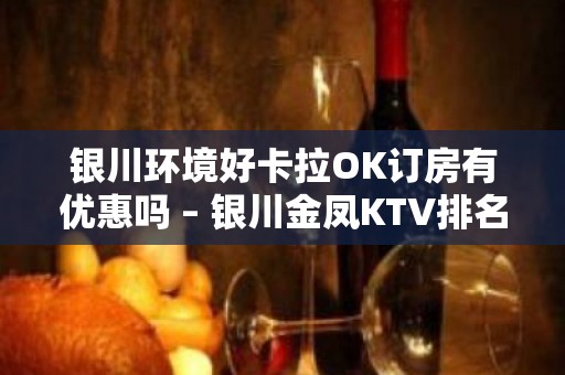 银川环境好卡拉OK订房有优惠吗 – 银川金凤KTV排名大全