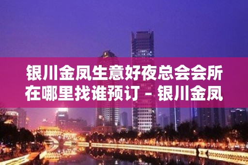 银川金凤生意好夜总会会所在哪里找谁预订 – 银川金凤KTV排名大全