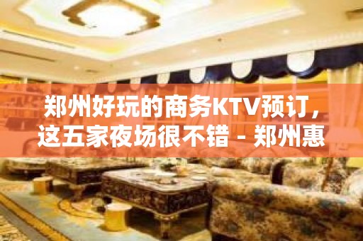 郑州好玩的商务KTV预订，这五家夜场很不错 - 郑州惠济KTV大全 