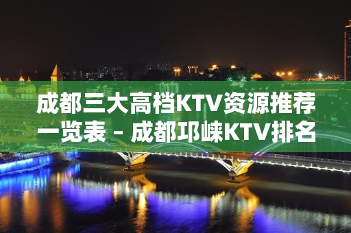 成都三大高档KTV资源推荐一览表 – 成都邛崃KTV排名大全