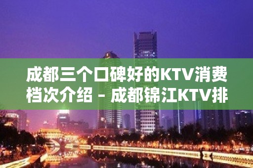 成都三个口碑好的KTV消费档次介绍 – 成都锦江KTV排名大全