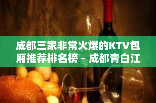 成都三家非常火爆的KTV包厢推荐排名榜 – 成都青白江KTV排名大全