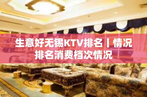 生意好无锡KTV排名丨情况排名消费档次情况