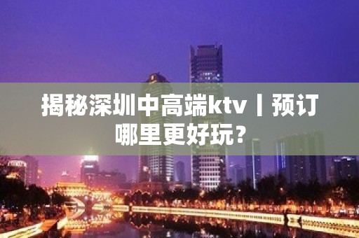 揭秘深圳中高端ktv丨预订哪里更好玩？