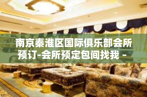 南京秦淮区国际俱乐部会所预订-会所预定包间找我 – 南京秦淮KTV排名大全