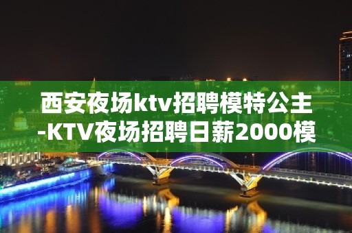 西安夜场ktv招聘模特公主-KTV夜场招聘日薪2000模特