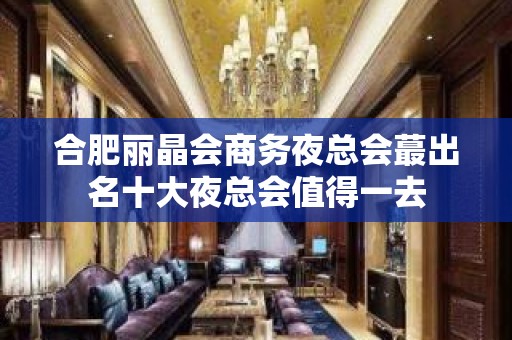 合肥丽晶会商务夜总会蕞出名十大夜总会值得一去