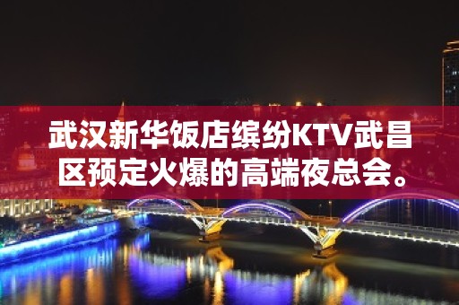 武汉新华饭店缤纷KTV武昌区预定火爆的高端夜总会。