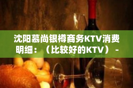 沈阳慕尚银樽商务KTV消费明细：（比较好的KTV） - 沈阳皇姑KTV大全 