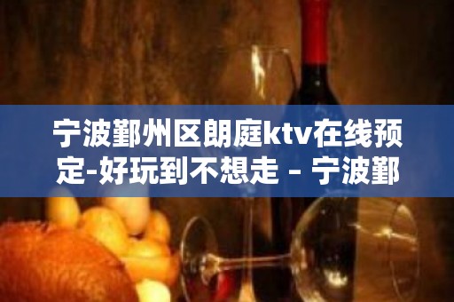 宁波鄞州区朗庭ktv在线预定-好玩到不想走 – 宁波鄞州KTV排名大全