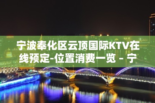 宁波奉化区云顶国际KTV在线预定-位置消费一览 – 宁波奉化KTV排名大全