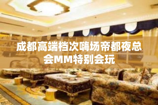 成都高端档次嗨场帝都夜总会MM特别会玩