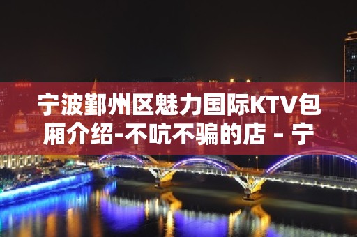 宁波鄞州区魅力国际KTV包厢介绍-不吭不骗的店 – 宁波鄞州KTV排名大全