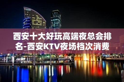 西安十大好玩高端夜总会排名-西安KTV夜场档次消费预订