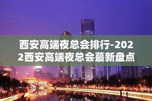 西安高端夜总会排行-2022西安高端夜总会蕞新盘点