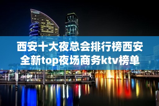 西安十大夜总会排行榜西安全新top夜场商务ktv榜单