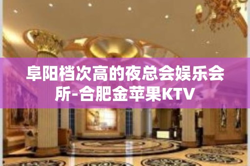 阜阳档次高的夜总会娱乐会所-合肥金苹果KTV