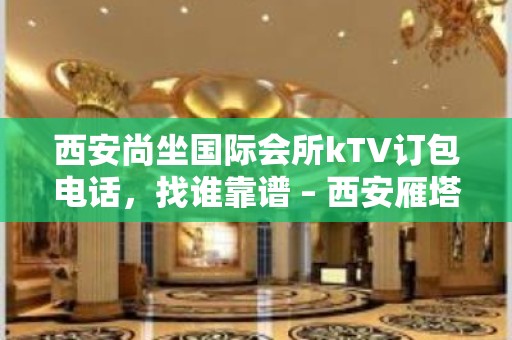 西安尚坐国际会所kTV订包电话，找谁靠谱 – 西安雁塔含光路KTV排名大全