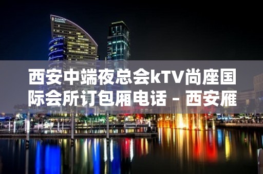 西安中端夜总会kTV尚座国际会所订包厢电话 – 西安雁塔含光路KTV排名大全