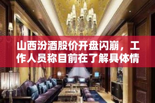 山西汾酒股价开盘闪崩，工作人员称目前在了解具体情况