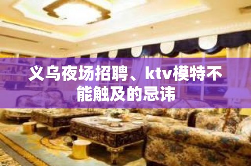 义乌夜场招聘、ktv模特不能触及的忌讳