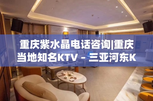 重庆紫水晶电话咨询|重庆当地知名KTV – 三亚河东KTV排名大全