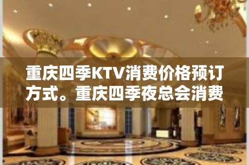 重庆四季KTV消费价格预订方式。重庆四季夜总会消费 – 重庆南岸KTV排名大全